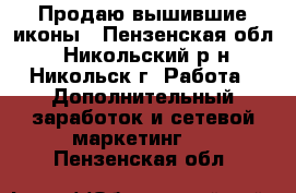 Продаю вышившие иконы - Пензенская обл., Никольский р-н, Никольск г. Работа » Дополнительный заработок и сетевой маркетинг   . Пензенская обл.